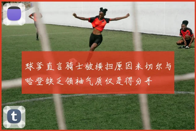 球爹直言骑士被横扫原因米切尔与哈登缺乏领袖气质仅是得分手