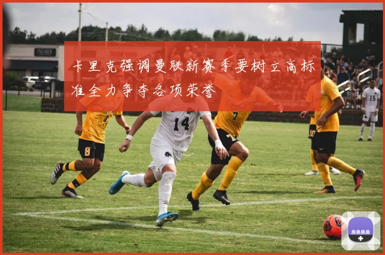 卡里克强调曼联新赛季要树立高标准全力争夺各项荣誉