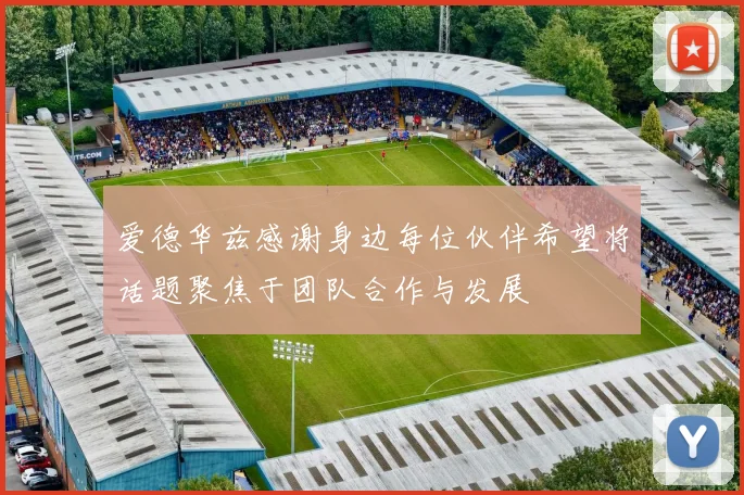爱德华兹感谢身边每位伙伴希望将话题聚焦于团队合作与发展