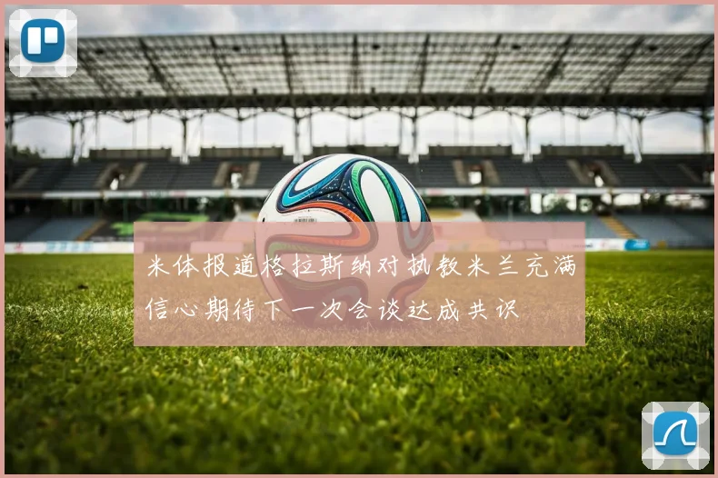 米体报道格拉斯纳对执教米兰充满信心期待下一次会谈达成共识
