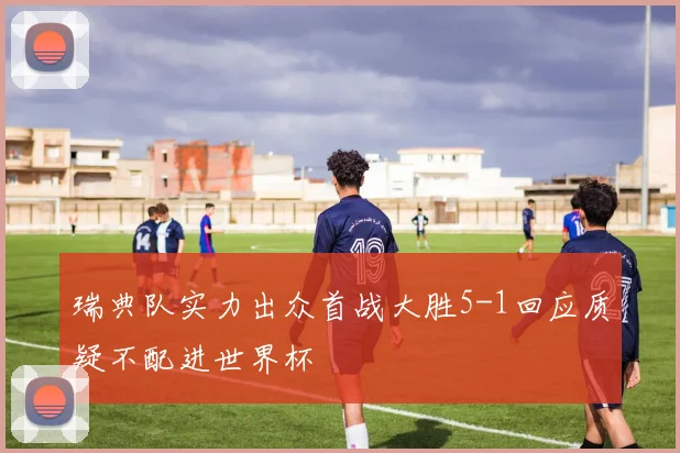 瑞典队实力出众首战大胜5-1回应质疑不配进世界杯