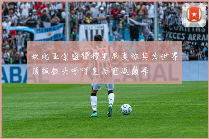 坎比亚索盛赞穆里尼奥称其为世界顶级教头呼吁皇马重返巅峰