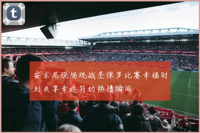 安东尼现场观战圣保罗比赛幸福时刻共享幸运符的热情瞬间