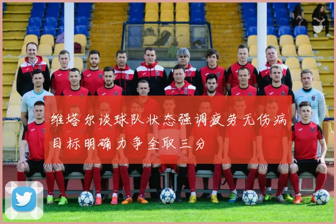 维塔尔谈球队状态强调疲劳无伤病目标明确力争全取三分
