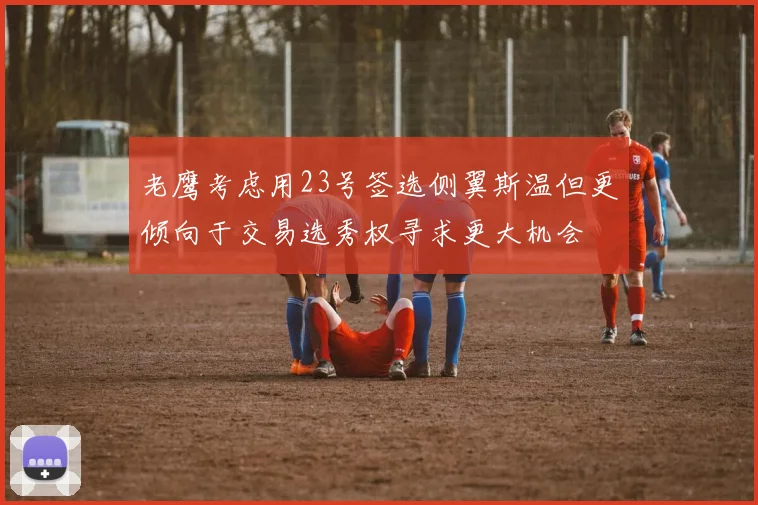 老鹰考虑用23号签选侧翼斯温但更倾向于交易选秀权寻求更大机会