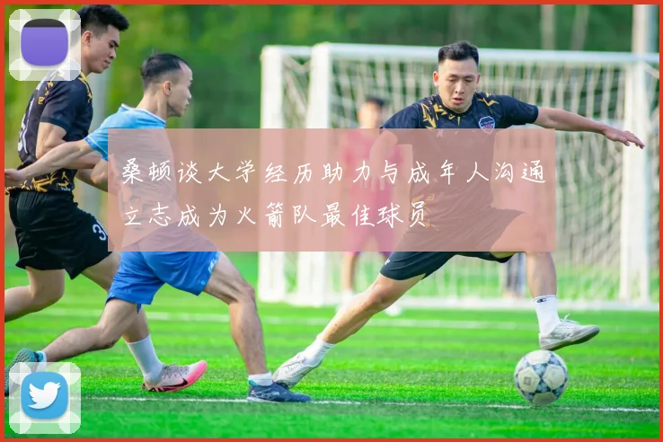 桑顿谈大学经历助力与成年人沟通立志成为火箭队最佳球员
