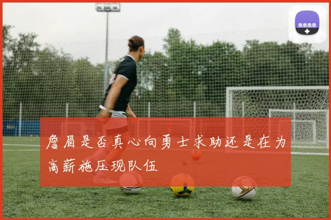詹眉是否真心向勇士求助还是在为高薪施压现队伍