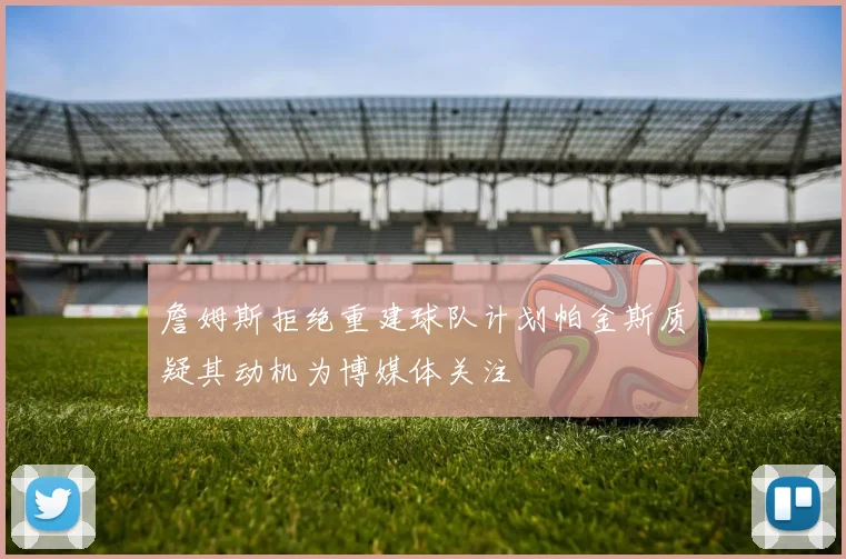 詹姆斯拒绝重建球队计划帕金斯质疑其动机为博媒体关注