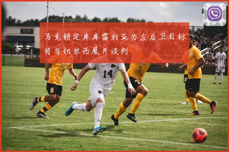 马竞锁定库库雷利亚为左后卫目标将与切尔西展开谈判