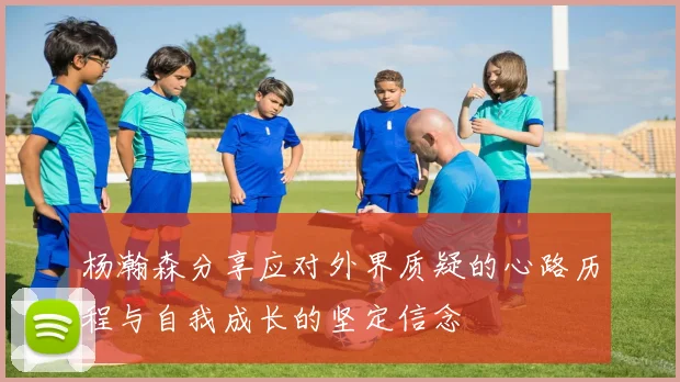 杨瀚森分享应对外界质疑的心路历程与自我成长的坚定信念