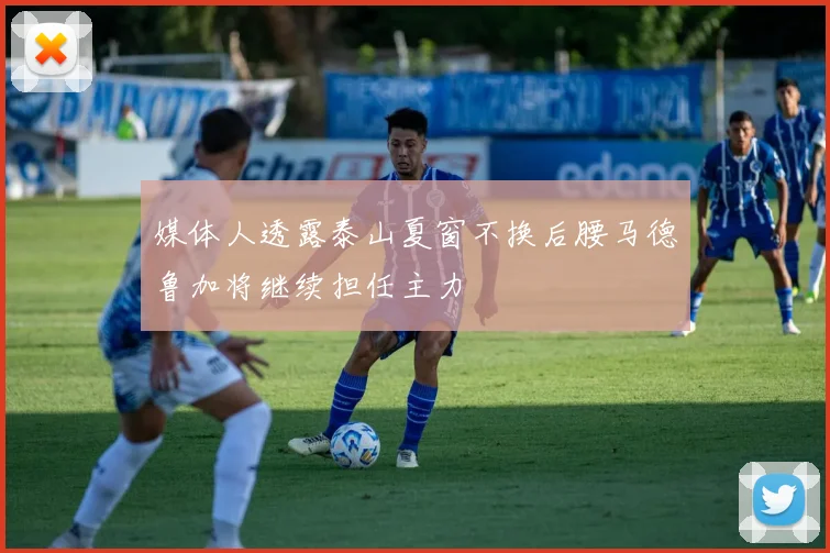 媒体人透露泰山夏窗不换后腰马德鲁加将继续担任主力