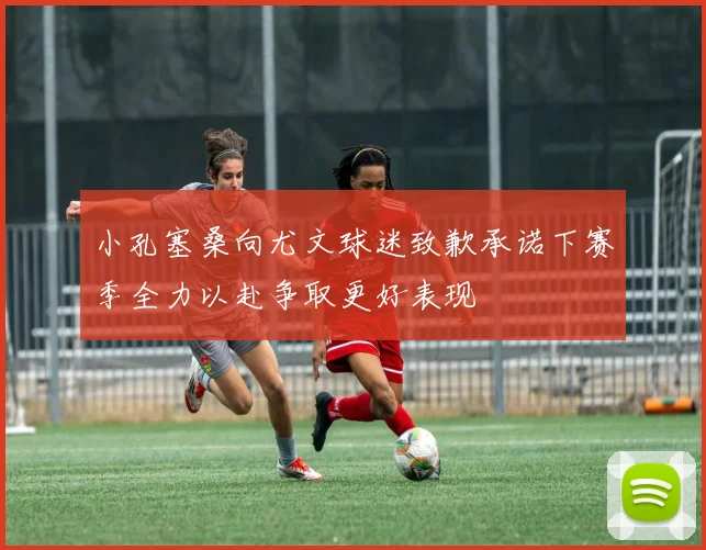 小孔塞桑向尤文球迷致歉承诺下赛季全力以赴争取更好表现