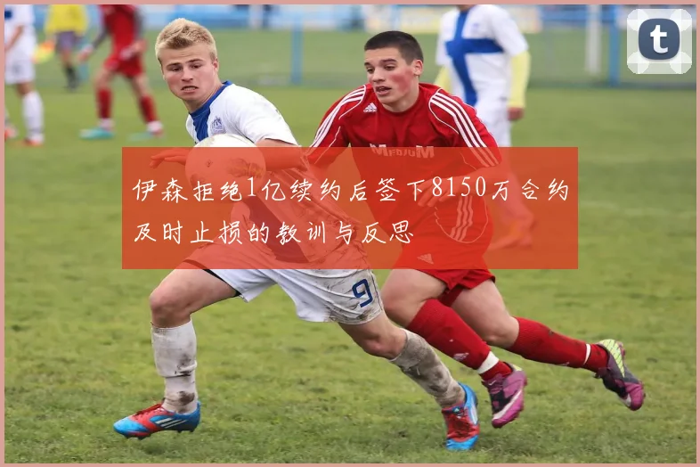 伊森拒绝1亿续约后签下8150万合约及时止损的教训与反思