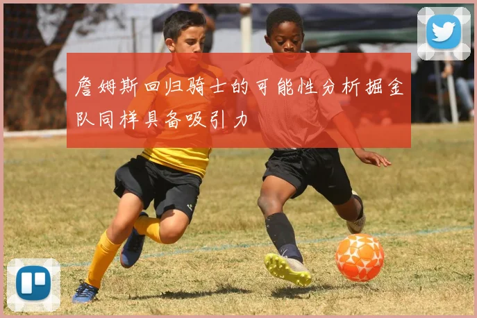 詹姆斯回归骑士的可能性分析掘金队同样具备吸引力