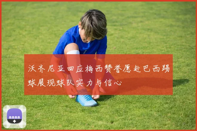 沃齐尼亚回应梅西赞誉愿赴巴西踢球展现球队实力与信心
