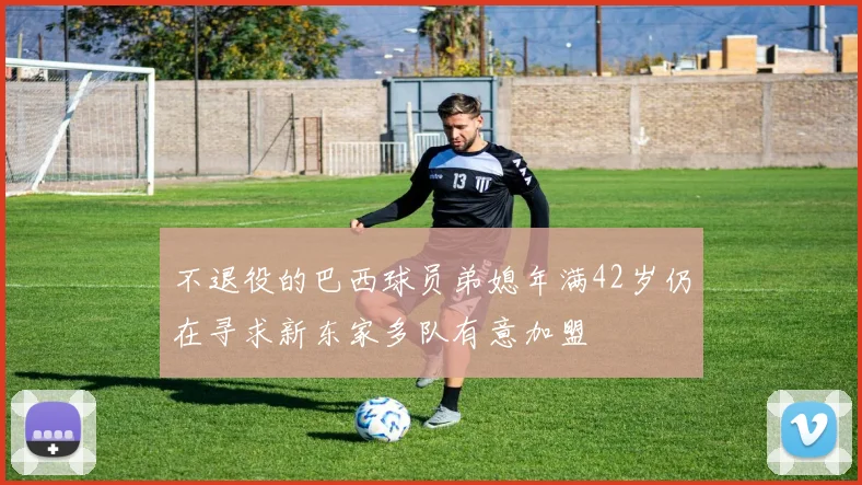 不退役的巴西球员弟媳年满42岁仍在寻求新东家多队有意加盟