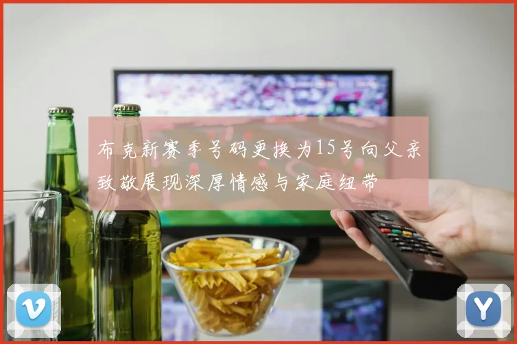 布克新赛季号码更换为15号向父亲致敬展现深厚情感与家庭纽带