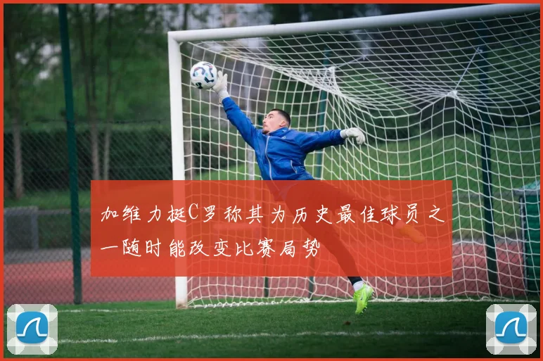 加维力挺C罗称其为历史最佳球员之一随时能改变比赛局势