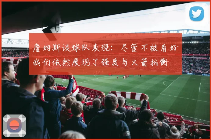 詹姆斯谈球队表现：尽管不被看好我们依然展现了强度与火箭抗衡