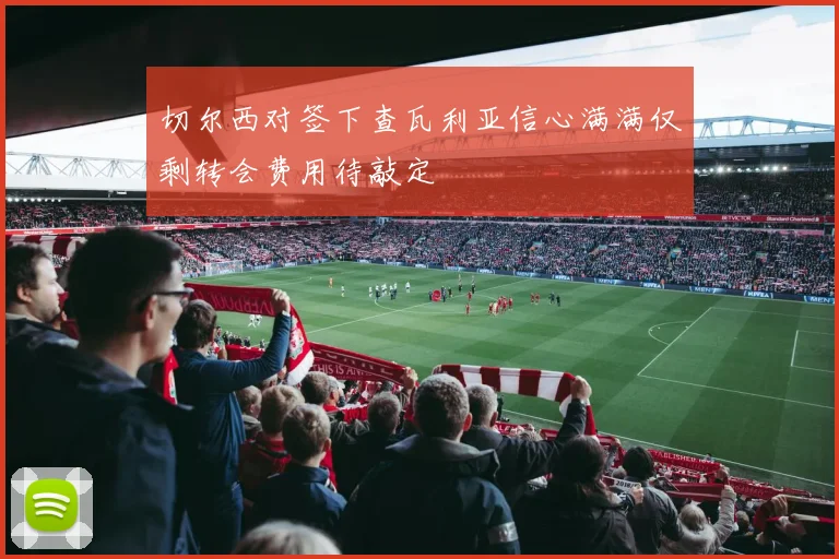 切尔西对签下查瓦利亚信心满满仅剩转会费用待敲定
