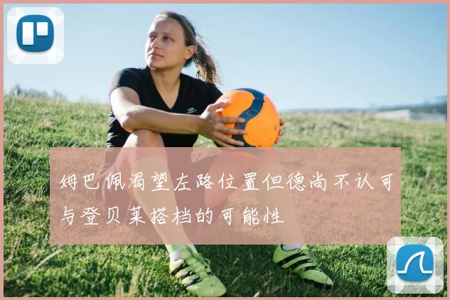 姆巴佩渴望左路位置但德尚不认可与登贝莱搭档的可能性