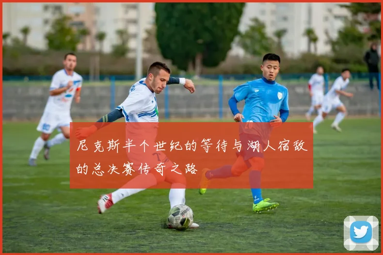 尼克斯半个世纪的等待与湖人宿敌的总决赛传奇之路