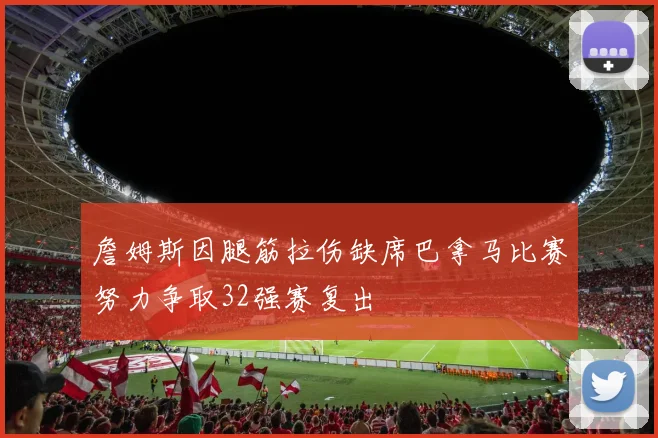 詹姆斯因腿筋拉伤缺席巴拿马比赛努力争取32强赛复出