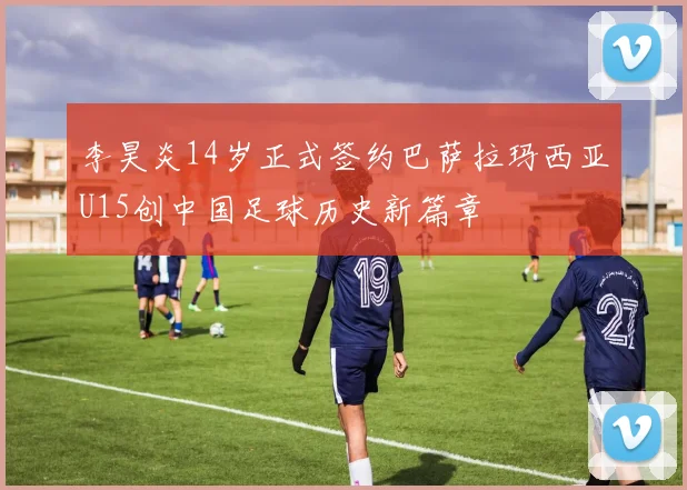 李昊炎14岁正式签约巴萨拉玛西亚U15创中国足球历史新篇章