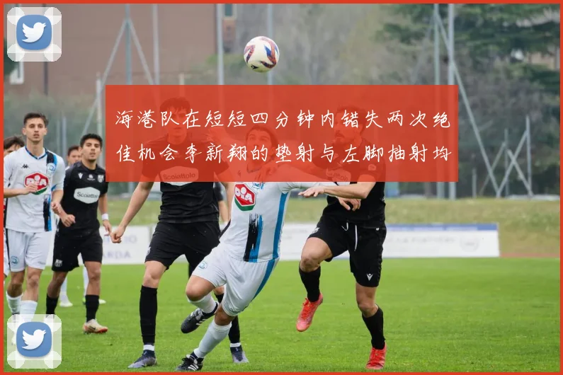 海港队在短短四分钟内错失两次绝佳机会李新翔的垫射与左脚抽射均未能转化为进球
